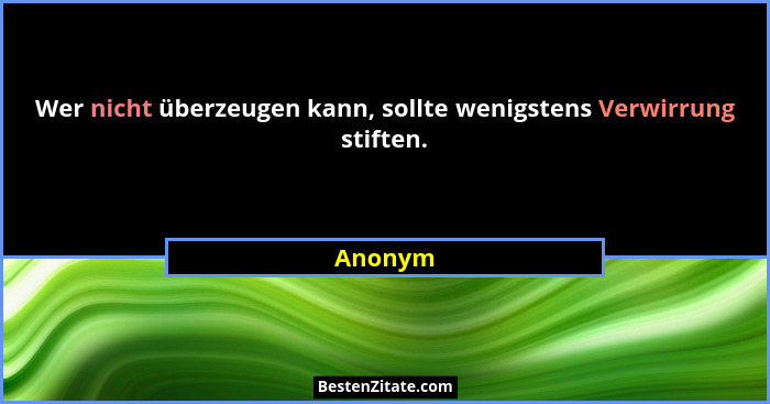 Wer nicht überzeugen kann, sollte wenigstens Verwirrung stiften.... - Anonym