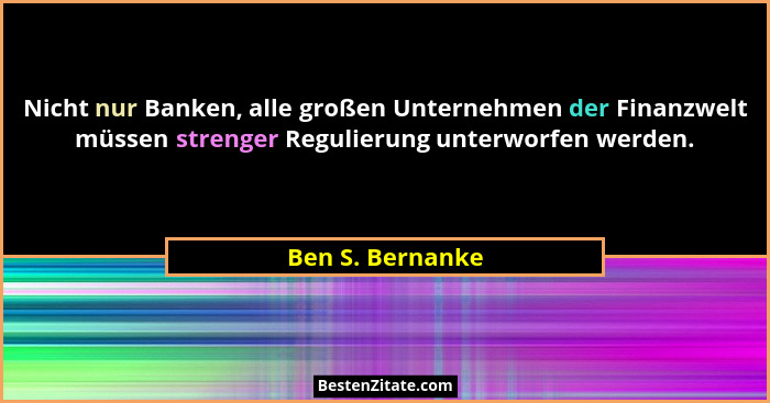 Nicht nur Banken, alle großen Unternehmen der Finanzwelt müssen strenger Regulierung unterworfen werden.... - Ben S. Bernanke