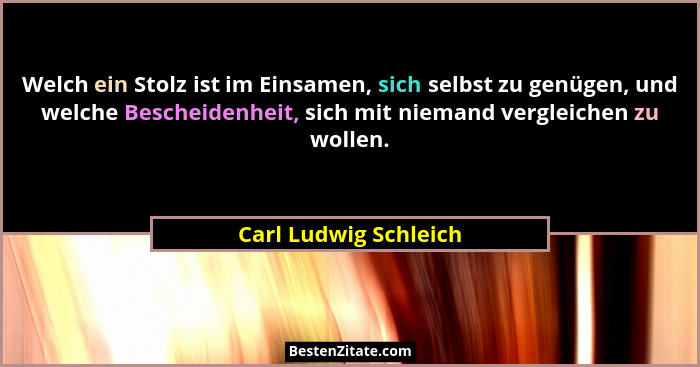 Welch ein Stolz ist im Einsamen, sich selbst zu genügen, und welche Bescheidenheit, sich mit niemand vergleichen zu wollen.... - Carl Ludwig Schleich