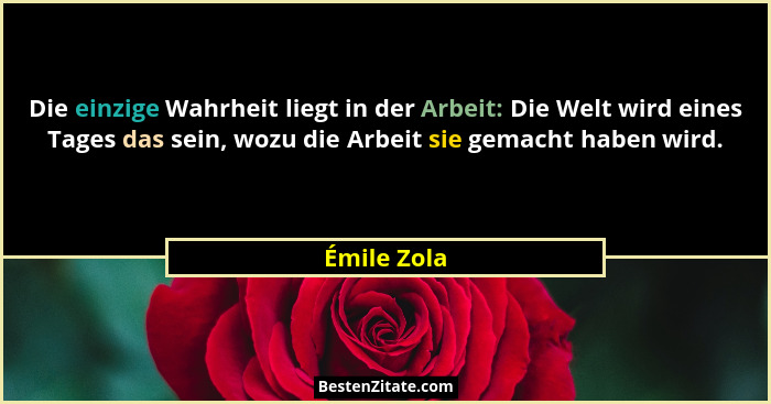 Die einzige Wahrheit liegt in der Arbeit: Die Welt wird eines Tages das sein, wozu die Arbeit sie gemacht haben wird.... - Émile Zola