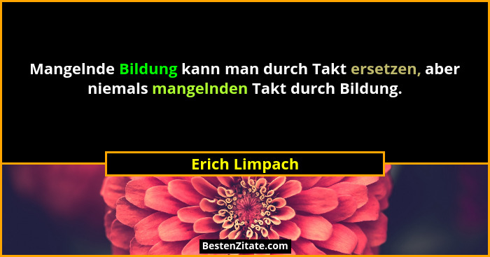 Mangelnde Bildung kann man durch Takt ersetzen, aber niemals mangelnden Takt durch Bildung.... - Erich Limpach