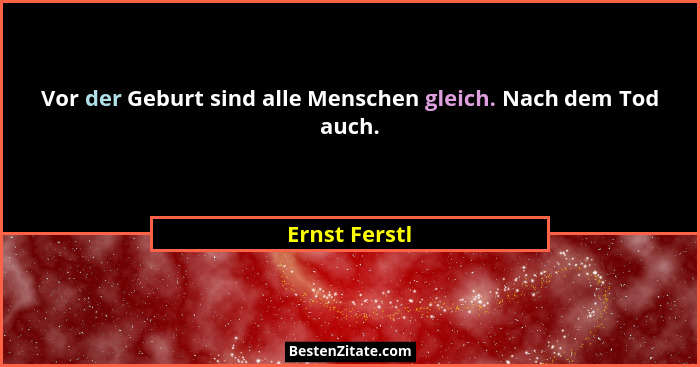 Vor der Geburt sind alle Menschen gleich. Nach dem Tod auch.... - Ernst Ferstl
