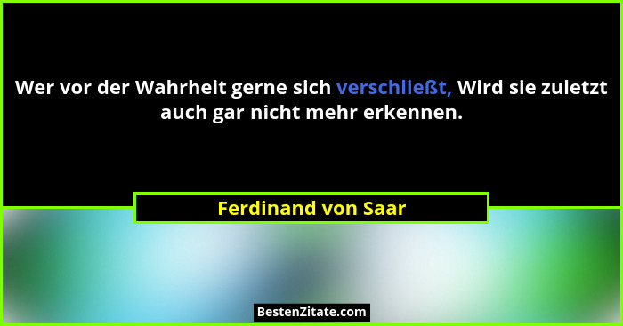 Wer vor der Wahrheit gerne sich verschließt, Wird sie zuletzt auch gar nicht mehr erkennen.... - Ferdinand von Saar