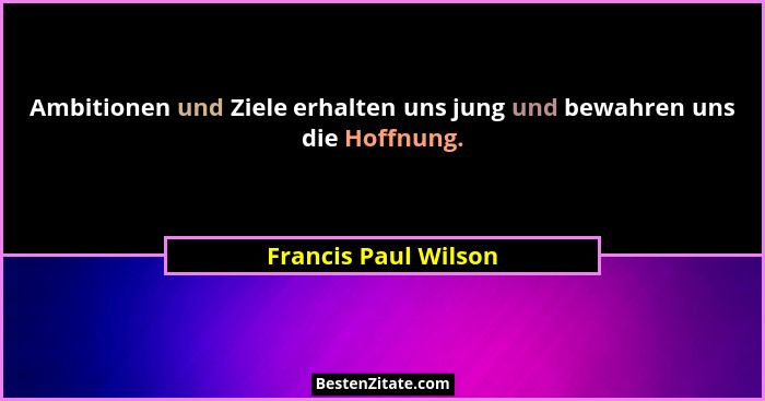 Ambitionen und Ziele erhalten uns jung und bewahren uns die Hoffnung.... - Francis Paul Wilson