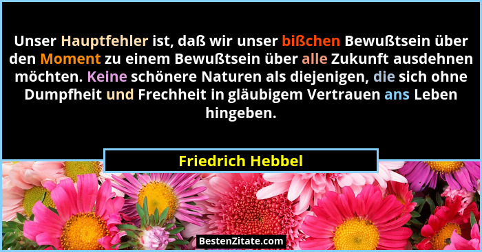 Unser Hauptfehler ist, daß wir unser bißchen Bewußtsein über den Moment zu einem Bewußtsein über alle Zukunft ausdehnen möchten. Ke... - Friedrich Hebbel