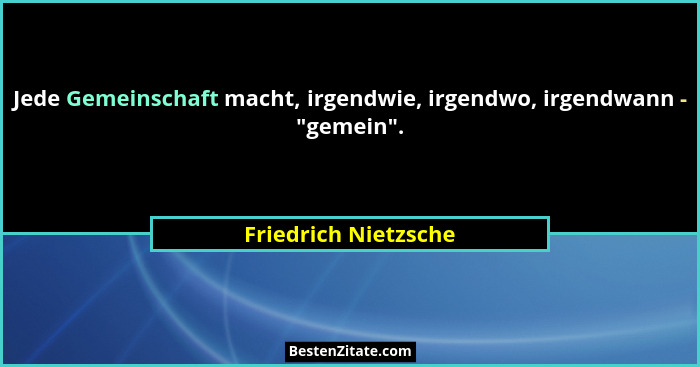 Jede Gemeinschaft macht, irgendwie, irgendwo, irgendwann - "gemein".... - Friedrich Nietzsche