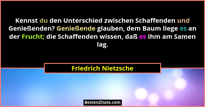 Kennst du den Unterschied zwischen Schaffenden und Genießenden? Genießende glauben, dem Baum liege es an der Frucht; die Schaffe... - Friedrich Nietzsche