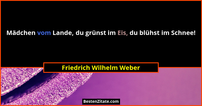 Mädchen vom Lande, du grünst im Eis, du blühst im Schnee!... - Friedrich Wilhelm Weber