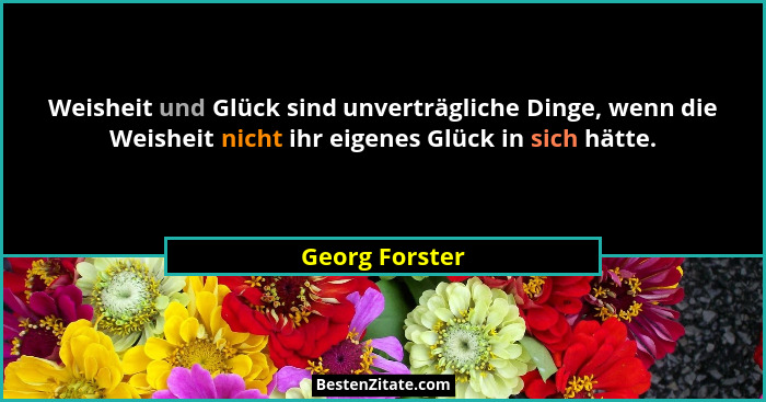 Weisheit und Glück sind unverträgliche Dinge, wenn die Weisheit nicht ihr eigenes Glück in sich hätte.... - Georg Forster