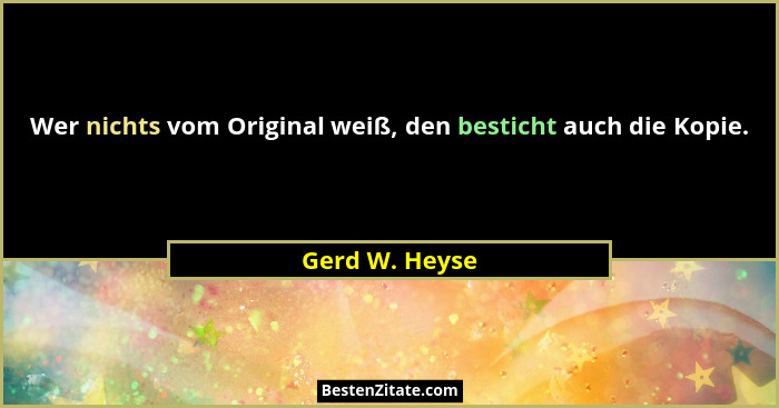 Wer nichts vom Original weiß, den besticht auch die Kopie.... - Gerd W. Heyse
