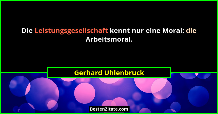 Die Leistungsgesellschaft kennt nur eine Moral: die Arbeitsmoral.... - Gerhard Uhlenbruck