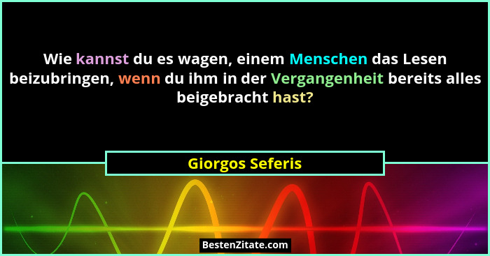 Wie kannst du es wagen, einem Menschen das Lesen beizubringen, wenn du ihm in der Vergangenheit bereits alles beigebracht hast?... - Giorgos Seferis