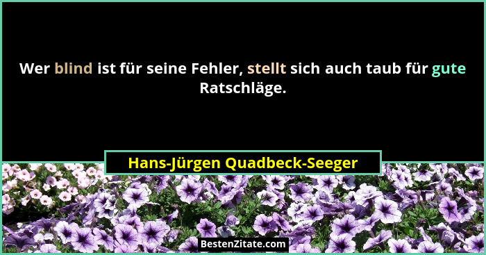 Wer blind ist für seine Fehler, stellt sich auch taub für gute Ratschläge.... - Hans-Jürgen Quadbeck-Seeger