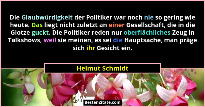 Die Glaubwürdigkeit der Politiker war noch nie so gering wie heute. Das liegt nicht zuletzt an einer Gesellschaft, die in die Glotze... - Helmut Schmidt