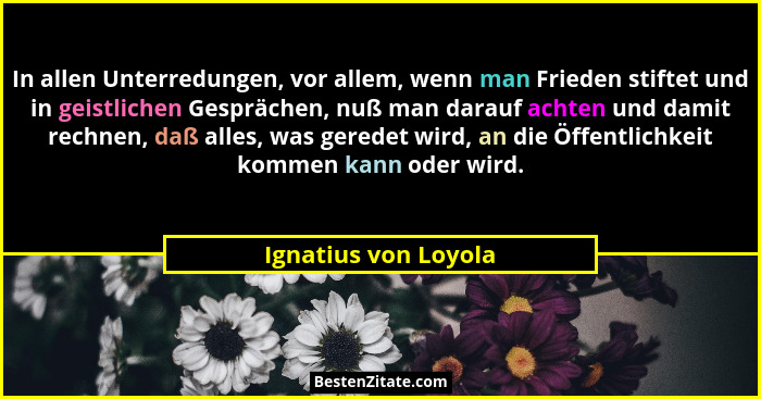 In allen Unterredungen, vor allem, wenn man Frieden stiftet und in geistlichen Gesprächen, nuß man darauf achten und damit rechn... - Ignatius von Loyola