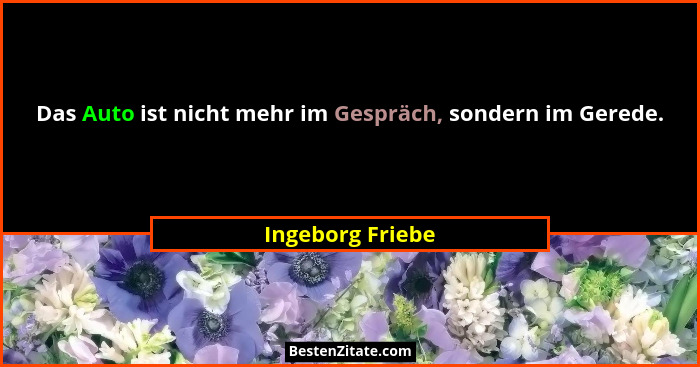 Das Auto ist nicht mehr im Gespräch, sondern im Gerede.... - Ingeborg Friebe