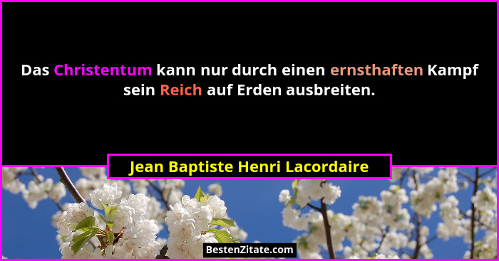 Das Christentum kann nur durch einen ernsthaften Kampf sein Reich auf Erden ausbreiten.... - Jean Baptiste Henri Lacordaire