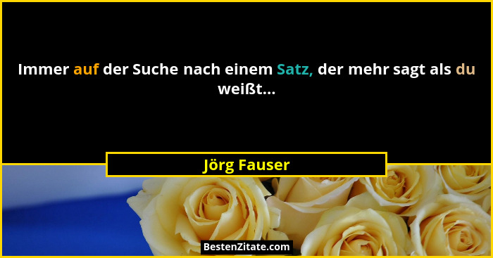 Immer auf der Suche nach einem Satz, der mehr sagt als du weißt...... - Jörg Fauser