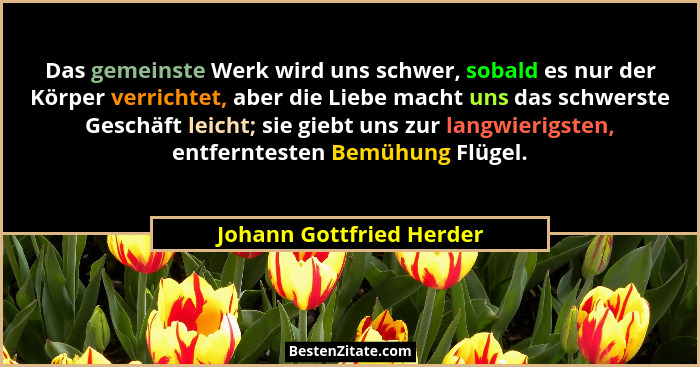 Das gemeinste Werk wird uns schwer, sobald es nur der Körper verrichtet, aber die Liebe macht uns das schwerste Geschäft lei... - Johann Gottfried Herder