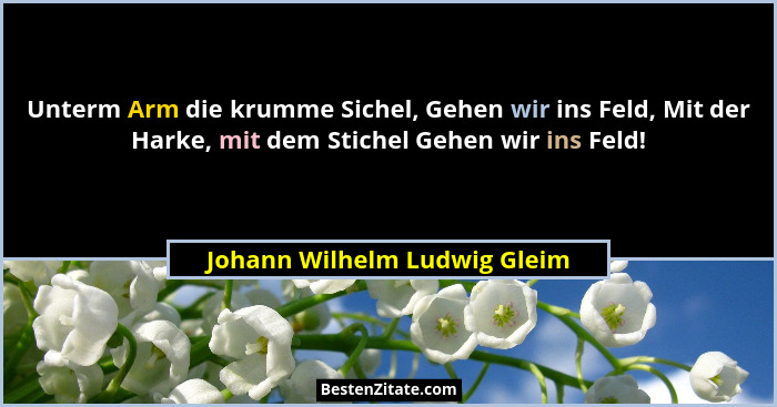 Unterm Arm die krumme Sichel, Gehen wir ins Feld, Mit der Harke, mit dem Stichel Gehen wir ins Feld!... - Johann Wilhelm Ludwig Gleim
