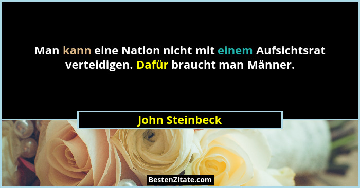 Man kann eine Nation nicht mit einem Aufsichtsrat verteidigen. Dafür braucht man Männer.... - John Steinbeck