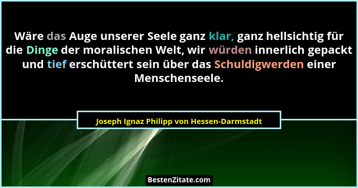 Wäre das Auge unserer Seele ganz klar, ganz hellsichtig für die Dinge der moralischen Welt, wir würden inn... - Joseph Ignaz Philipp von Hessen-Darmstadt
