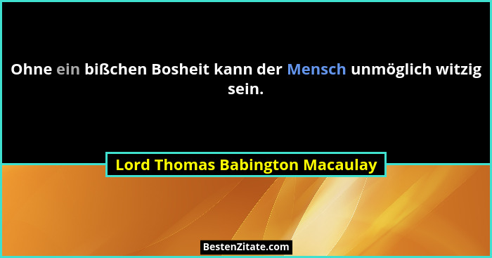 Ohne ein bißchen Bosheit kann der Mensch unmöglich witzig sein.... - Lord Thomas Babington Macaulay