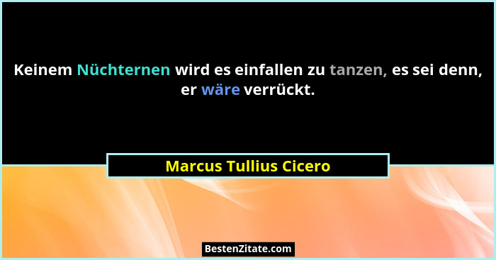 Keinem Nüchternen wird es einfallen zu tanzen, es sei denn, er wäre verrückt.... - Marcus Tullius Cicero