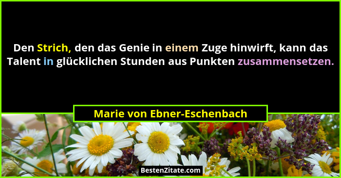Den Strich, den das Genie in einem Zuge hinwirft, kann das Talent in glücklichen Stunden aus Punkten zusammensetzen.... - Marie von Ebner-Eschenbach