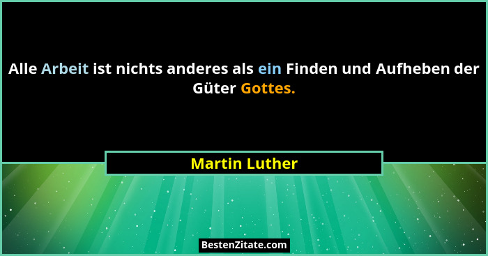 Alle Arbeit ist nichts anderes als ein Finden und Aufheben der Güter Gottes.... - Martin Luther