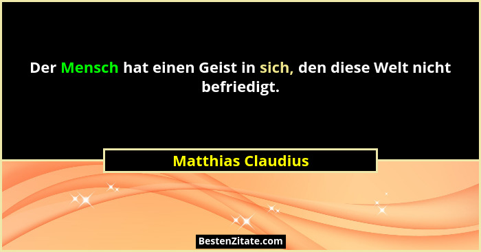 Der Mensch hat einen Geist in sich, den diese Welt nicht befriedigt.... - Matthias Claudius