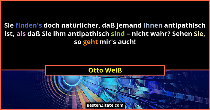 Sie finden's doch natürlicher, daß jemand Ihnen antipathisch ist, als daß Sie ihm antipathisch sind – nicht wahr? Sehen Sie, so geht m... - Otto Weiß