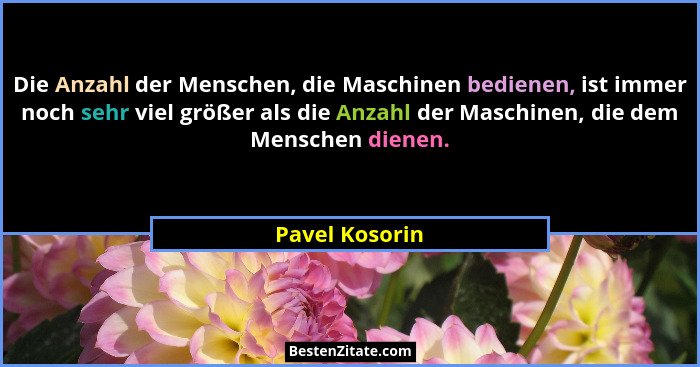 Die Anzahl der Menschen, die Maschinen bedienen, ist immer noch sehr viel größer als die Anzahl der Maschinen, die dem Menschen dienen... - Pavel Kosorin