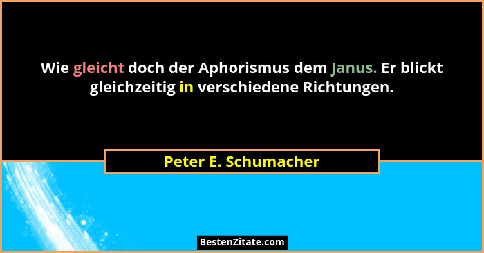 Wie gleicht doch der Aphorismus dem Janus. Er blickt gleichzeitig in verschiedene Richtungen.... - Peter E. Schumacher