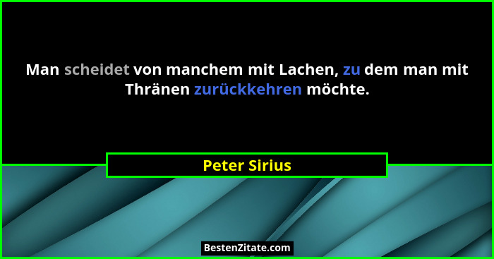 Man scheidet von manchem mit Lachen, zu dem man mit Thränen zurückkehren möchte.... - Peter Sirius