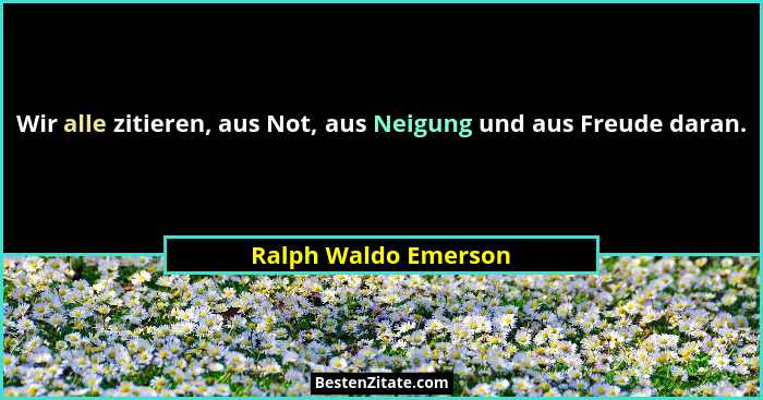 Wir alle zitieren, aus Not, aus Neigung und aus Freude daran.... - Ralph Waldo Emerson