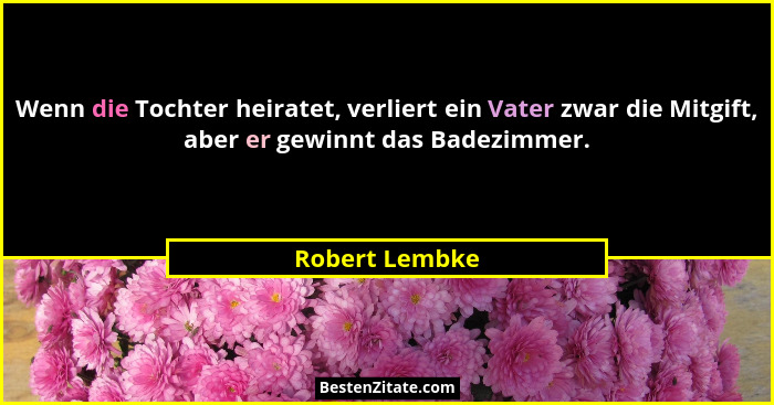 Wenn die Tochter heiratet, verliert ein Vater zwar die Mitgift, aber er gewinnt das Badezimmer.... - Robert Lembke