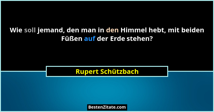 Wie soll jemand, den man in den Himmel hebt, mit beiden Füßen auf der Erde stehen?... - Rupert Schützbach