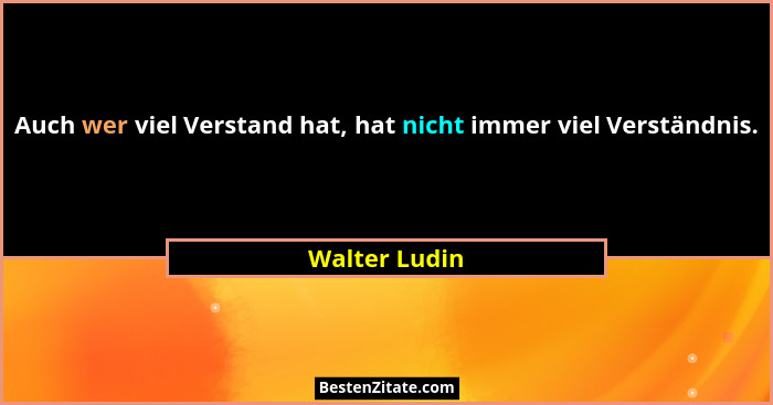 Auch wer viel Verstand hat, hat nicht immer viel Verständnis.... - Walter Ludin