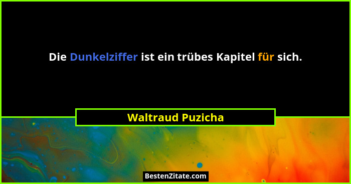 Die Dunkelziffer ist ein trübes Kapitel für sich.... - Waltraud Puzicha