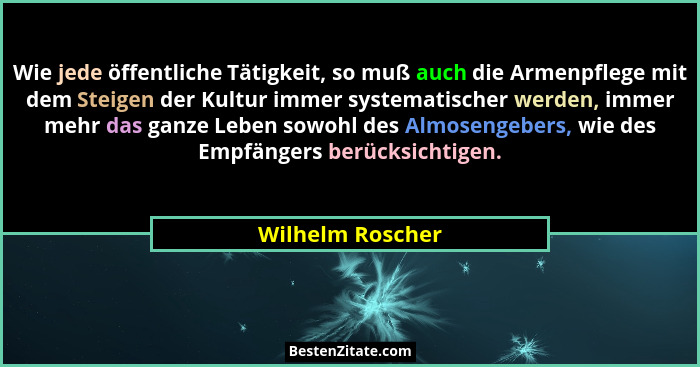 Wie jede öffentliche Tätigkeit, so muß auch die Armenpflege mit dem Steigen der Kultur immer systematischer werden, immer mehr das g... - Wilhelm Roscher