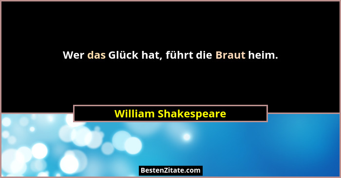 Wer das Glück hat, führt die Braut heim.... - William Shakespeare