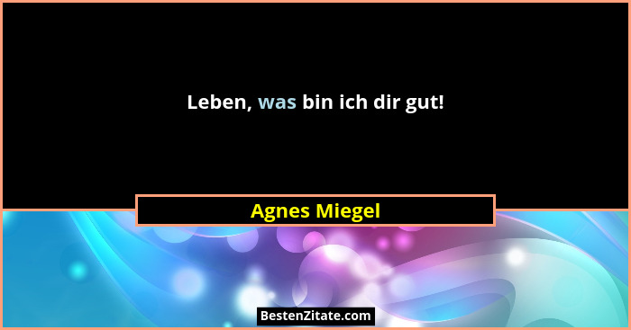 Leben, was bin ich dir gut!... - Agnes Miegel