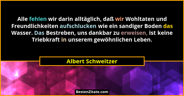 Alle fehlen wir darin alltäglich, daß wir Wohltaten und Freundlichkeiten aufschlucken wie ein sandiger Boden das Wasser. Das Bestr... - Albert Schweitzer