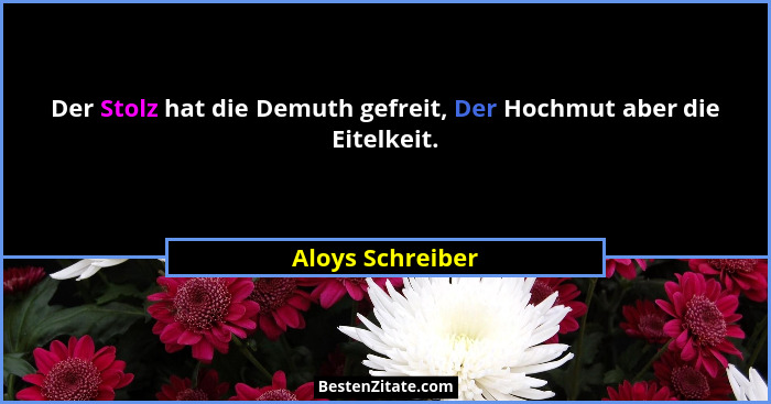 Der Stolz hat die Demuth gefreit, Der Hochmut aber die Eitelkeit.... - Aloys Schreiber