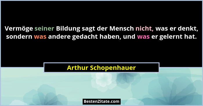 Vermöge seiner Bildung sagt der Mensch nicht, was er denkt, sondern was andere gedacht haben, und was er gelernt hat.... - Arthur Schopenhauer