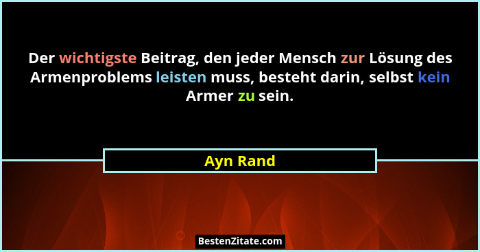 Der wichtigste Beitrag, den jeder Mensch zur Lösung des Armenproblems leisten muss, besteht darin, selbst kein Armer zu sein.... - Ayn Rand