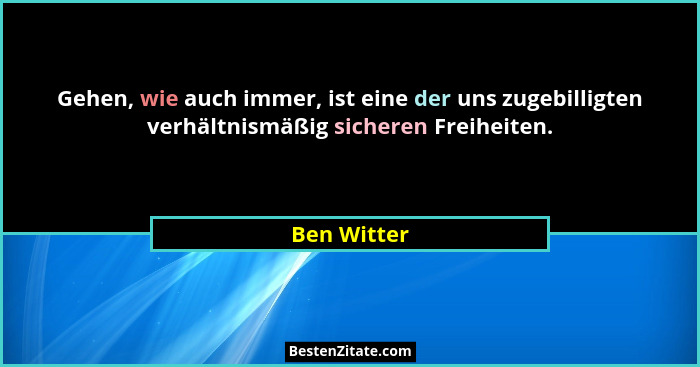 Gehen, wie auch immer, ist eine der uns zugebilligten verhältnismäßig sicheren Freiheiten.... - Ben Witter