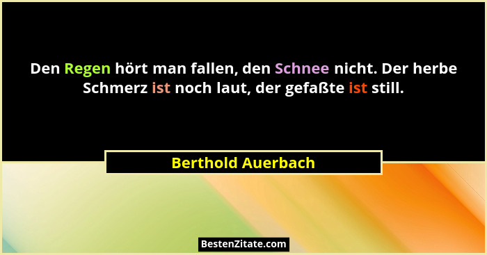 Den Regen hört man fallen, den Schnee nicht. Der herbe Schmerz ist noch laut, der gefaßte ist still.... - Berthold Auerbach