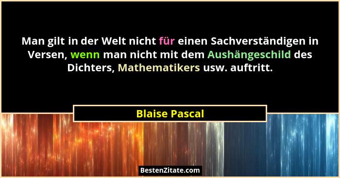 Man gilt in der Welt nicht für einen Sachverständigen in Versen, wenn man nicht mit dem Aushängeschild des Dichters, Mathematikers usw... - Blaise Pascal